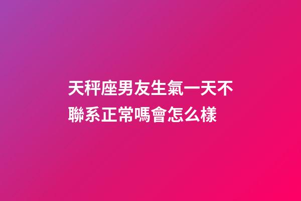 天秤座男友生氣一天不聯系正常嗎會怎么樣-第1張-星座運勢-玄機派
