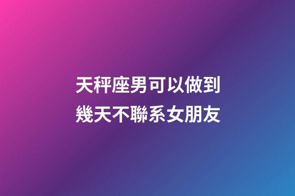天秤座男可以做到幾天不聯系女朋友-第1張-星座運勢-玄機派