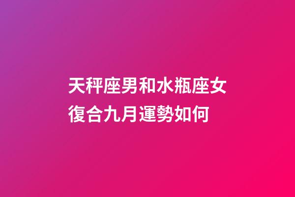 天秤座男和水瓶座女復合九月運勢如何-第1張-星座運勢-玄機派