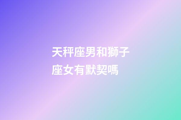 天秤座男和獅子座女有默契嗎-第1張-星座運(yùn)勢(shì)-玄機(jī)派
