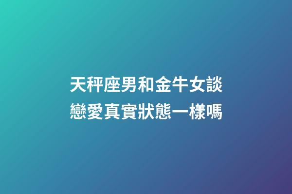 天秤座男和金牛女談戀愛真實狀態一樣嗎-第1張-星座運勢-玄機派
