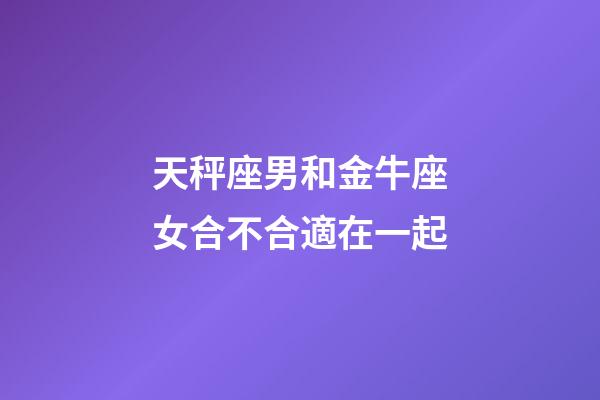 天秤座男和金牛座女合不合適在一起-第1張-星座運勢-玄機派