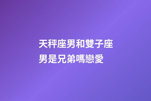 天秤座男和雙子座男是兄弟嗎戀愛-第1張-星座運勢-玄機派