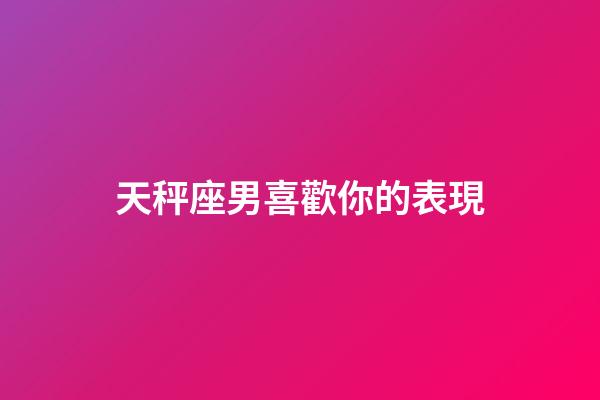 天秤座男喜歡你的表現（天秤座男偏愛哪類女生）-第1張-星座運勢-玄機派