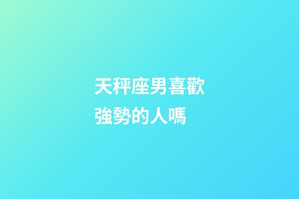 天秤座男喜歡強勢的人嗎-第1張-星座運勢-玄機派