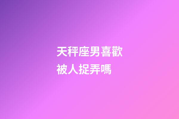 天秤座男喜歡被人捉弄嗎-第1張-星座運勢-玄機派