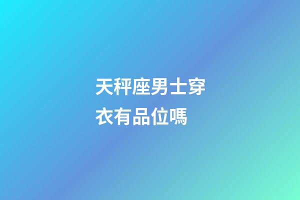 天秤座男士穿衣有品位嗎