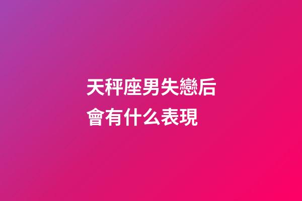 天秤座男失戀后會有什么表現-第1張-星座運勢-玄機派