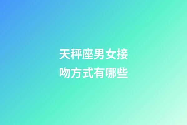 天秤座男女接吻方式有哪些-第1張-星座運勢-玄機派