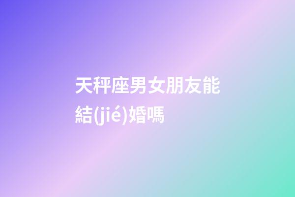 天秤座男女朋友能結(jié)婚嗎-第1張-星座運(yùn)勢-玄機(jī)派