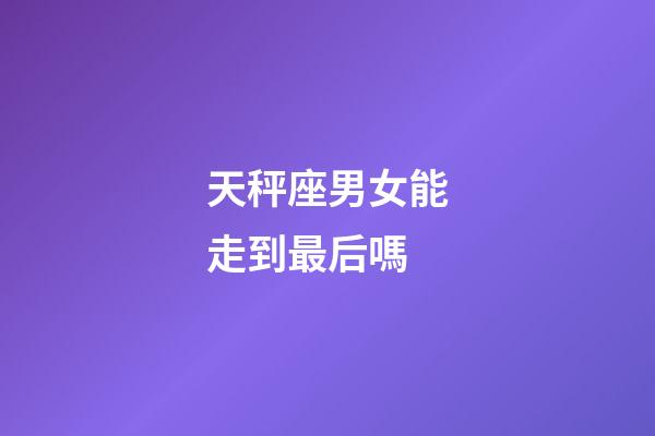 天秤座男女能走到最后嗎-第1張-星座運勢-玄機派