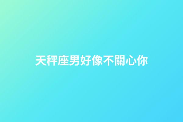 天秤座男好像不關心你-第1張-星座運勢-玄機派