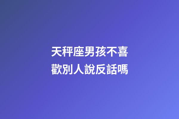 天秤座男孩不喜歡別人說反話嗎-第1張-星座運(yùn)勢(shì)-玄機(jī)派