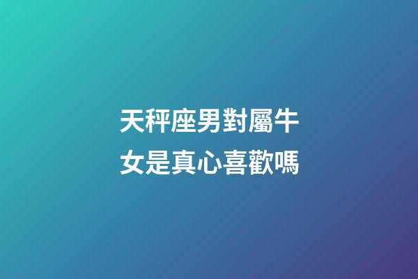 天秤座男對屬牛女是真心喜歡嗎-第1張-星座運(yùn)勢-玄機(jī)派
