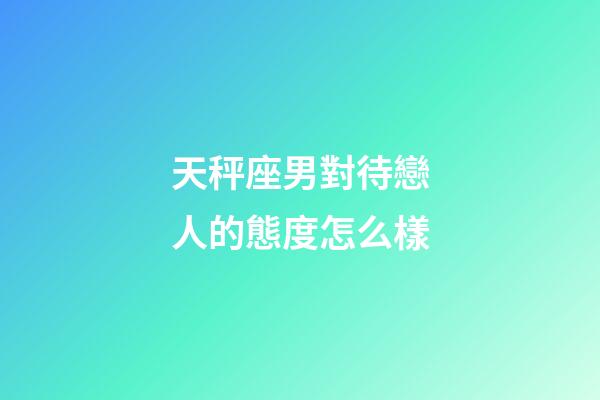 天秤座男對待戀人的態度怎么樣-第1張-星座運勢-玄機派