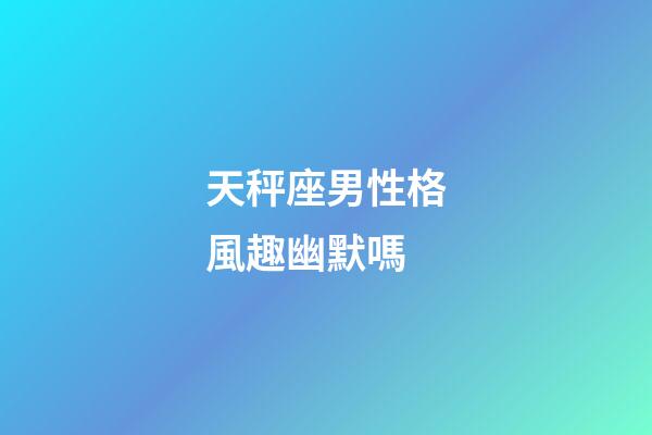 天秤座男性格風趣幽默嗎-第1張-星座運勢-玄機派