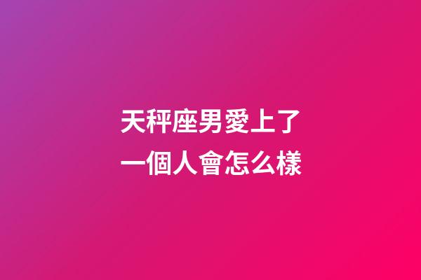天秤座男愛上了一個人會怎么樣-第1張-星座運勢-玄機派