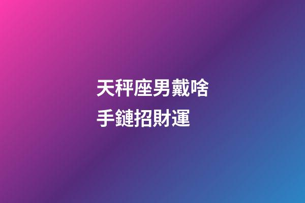 天秤座男戴啥手鏈招財運-第1張-星座運勢-玄機派
