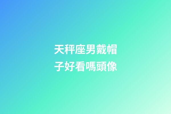 天秤座男戴帽子好看嗎頭像-第1張-星座運(yùn)勢(shì)-玄機(jī)派