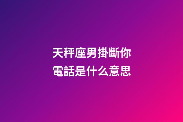 天秤座男掛斷你電話是什么意思-第1張-星座運勢-玄機派
