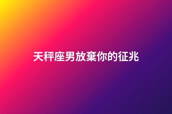 天秤座男放棄你的征兆-第1張-星座運勢-玄機派