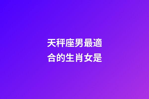 天秤座男最適合的生肖女是-第1張-星座運(yùn)勢-玄機(jī)派