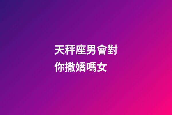 天秤座男會對你撒嬌嗎女-第1張-星座運勢-玄機派