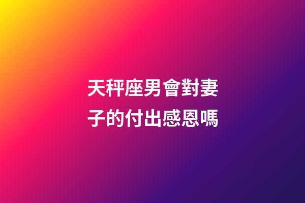 天秤座男會對妻子的付出感恩嗎-第1張-星座運(yùn)勢-玄機(jī)派