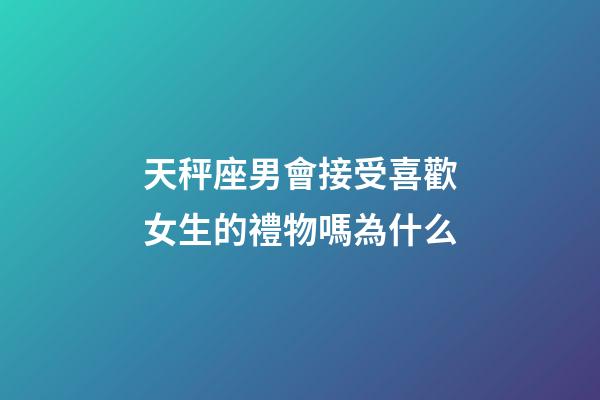 天秤座男會接受喜歡女生的禮物嗎為什么-第1張-星座運勢-玄機派