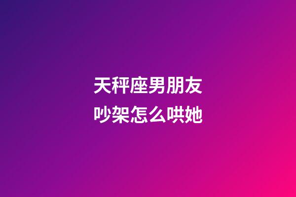 天秤座男朋友吵架怎么哄她-第1張-星座運勢-玄機派