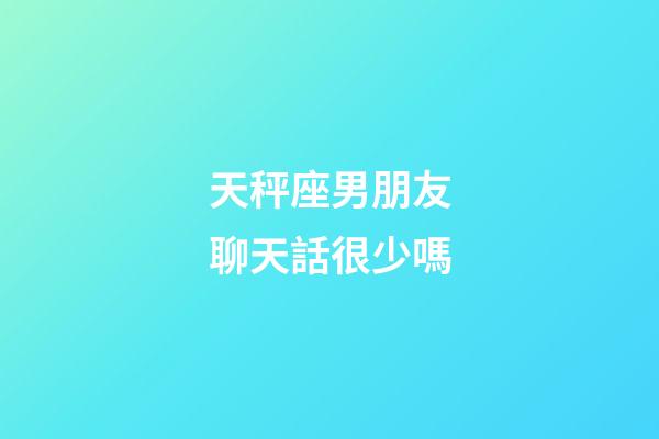 天秤座男朋友聊天話很少嗎-第1張-星座運勢-玄機派