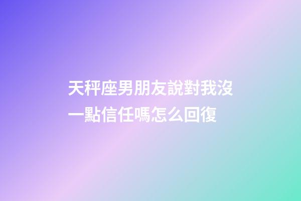 天秤座男朋友說對我沒一點信任嗎怎么回復-第1張-星座運勢-玄機派