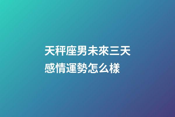 天秤座男未來三天感情運勢怎么樣-第1張-星座運勢-玄機派