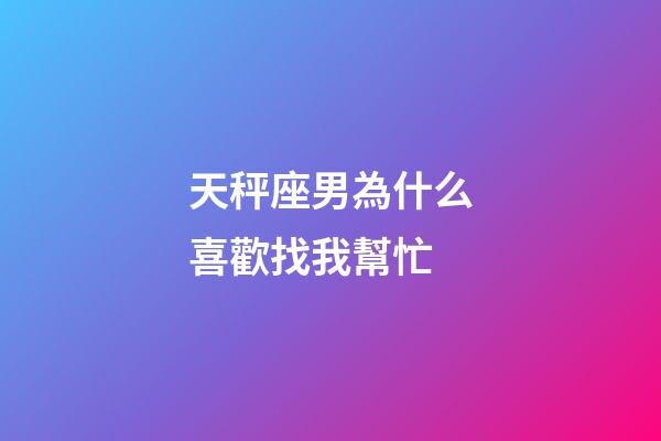 天秤座男為什么喜歡找我幫忙-第1張-星座運勢-玄機派