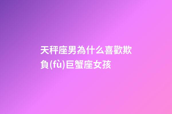 天秤座男為什么喜歡欺負(fù)巨蟹座女孩-第1張-星座運(yùn)勢(shì)-玄機(jī)派