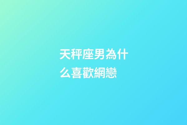 天秤座男為什么喜歡網戀-第1張-星座運勢-玄機派