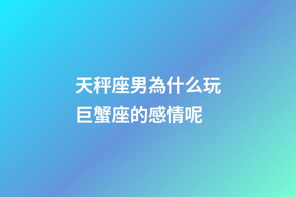 天秤座男為什么玩巨蟹座的感情呢-第1張-星座運勢-玄機派