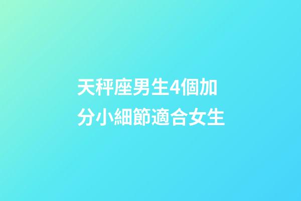 天秤座男生4個加分小細節適合女生-第1張-星座運勢-玄機派