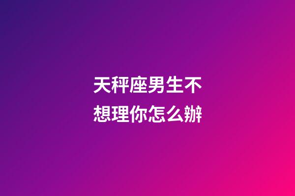 天秤座男生不想理你怎么辦-第1張-星座運(yùn)勢(shì)-玄機(jī)派