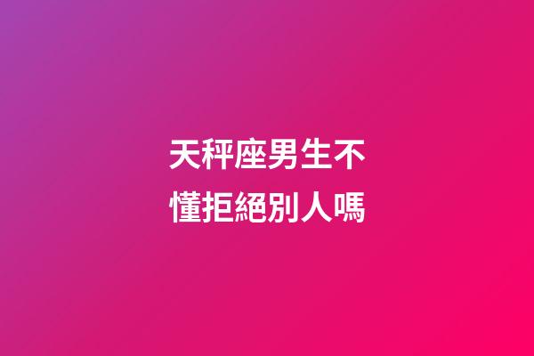 天秤座男生不懂拒絕別人嗎-第1張-星座運勢-玄機派