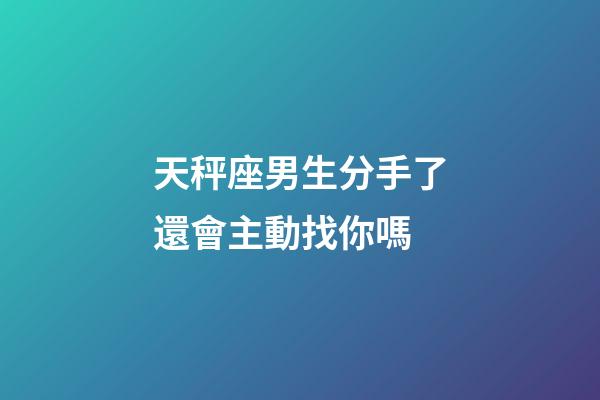 天秤座男生分手了還會主動找你嗎-第1張-星座運勢-玄機派