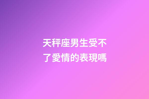 天秤座男生受不了愛情的表現嗎-第1張-星座運勢-玄機派