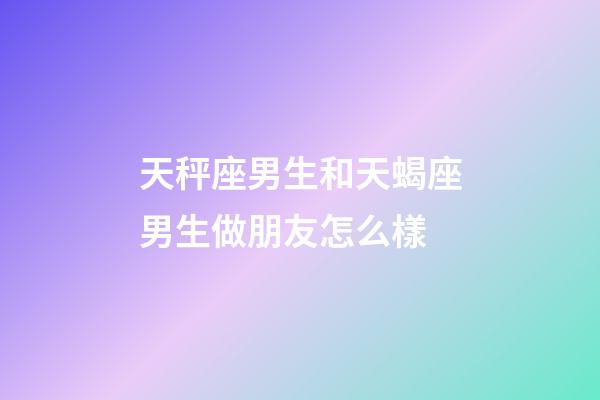 天秤座男生和天蝎座男生做朋友怎么樣-第1張-星座運勢-玄機派