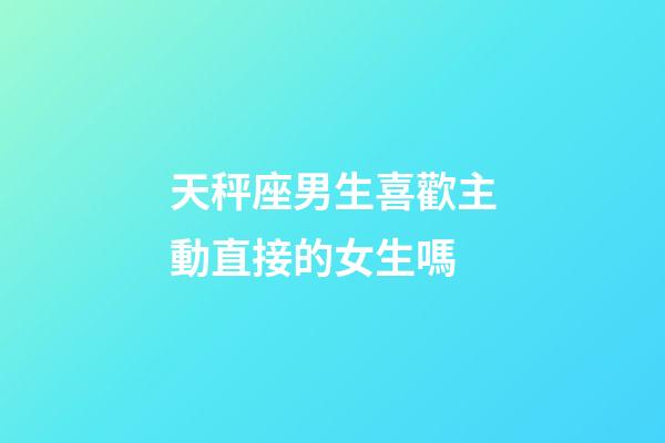 天秤座男生喜歡主動直接的女生嗎-第1張-星座運勢-玄機(jī)派