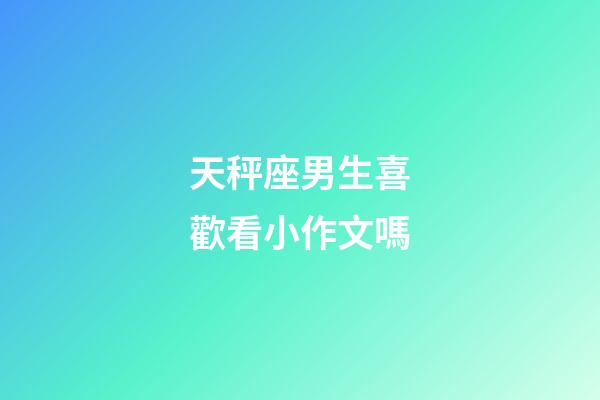 天秤座男生喜歡看小作文嗎-第1張-星座運勢-玄機派
