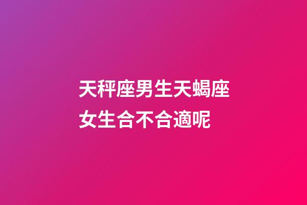 天秤座男生天蝎座女生合不合適呢-第1張-星座運勢-玄機派