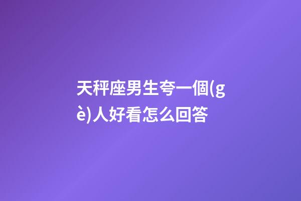 天秤座男生夸一個(gè)人好看怎么回答-第1張-星座運(yùn)勢(shì)-玄機(jī)派