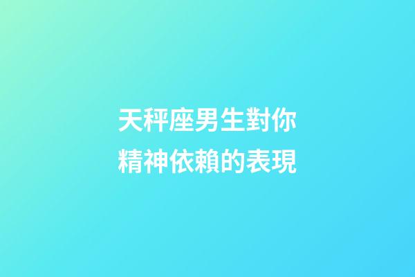 天秤座男生對你精神依賴的表現-第1張-星座運勢-玄機派