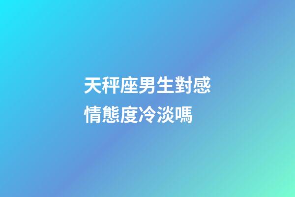 天秤座男生對感情態度冷淡嗎-第1張-星座運勢-玄機派