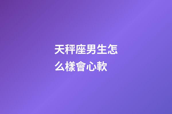 天秤座男生怎么樣會心軟-第1張-星座運勢-玄機派